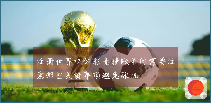 注册世界杯体彩竞猜账号时需要注意哪些关键事项避免踩坑