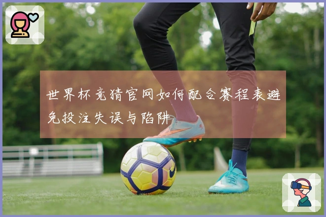 世界杯竞猜官网如何配合赛程表避免投注失误与陷阱