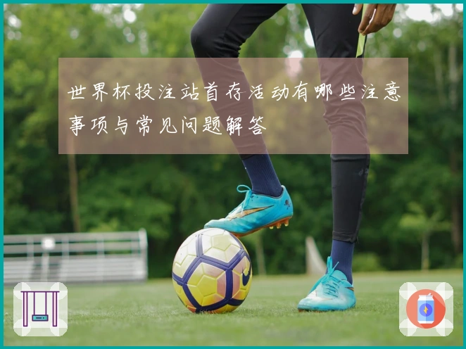 世界杯投注站首存活动有哪些注意事项与常见问题解答