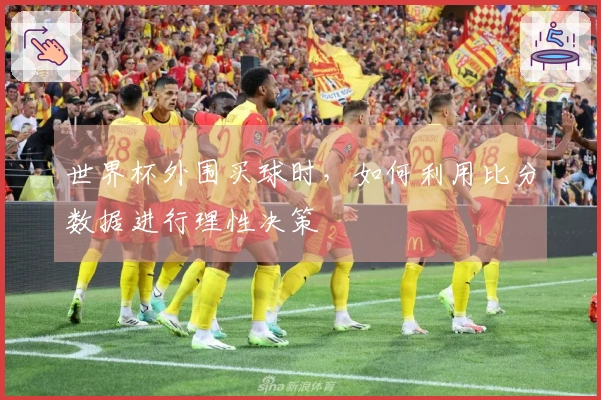 世界杯外围买球时，如何利用比分数据进行理性决策